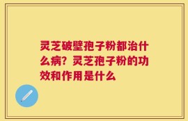灵芝破壁孢子粉都治什么病？灵芝孢子粉的功效和作用是什么