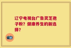 辽宁电视台广告灵芝孢子粉？健康养生的新选择？