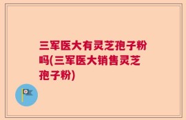 三军医大有灵芝孢子粉吗(三军医大销售灵芝孢子粉)