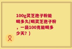 100g灵芝孢子粉能喝多久(喝灵芝孢子粉，一袋100克能喝多少天？)