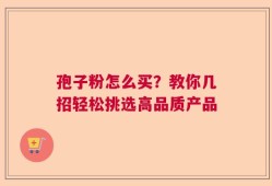 孢子粉怎么买？教你几招轻松挑选高品质产品