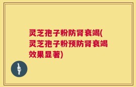 灵芝孢子粉防肾衰竭(灵芝孢子粉预防肾衰竭效果显著)