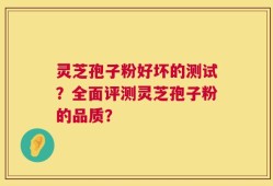 灵芝孢子粉好坏的测试？全面评测灵芝孢子粉的品质？