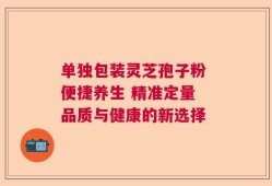 单独包装灵芝孢子粉 便捷养生 精准定量 品质与健康的新选择