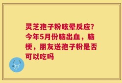 灵芝孢子粉眩晕反应？今年5月份脑出血，脑梗，朋友送孢子粉是否可以吃吗