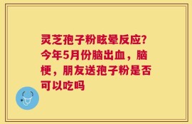 灵芝孢子粉眩晕反应？今年5月份脑出血，脑梗，朋友送孢子粉是否可以吃吗