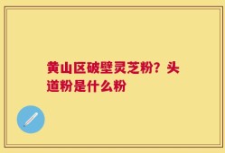 黄山区破壁灵芝粉？头道粉是什么粉