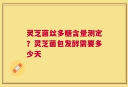 灵芝菌丝多糖含量测定？灵芝菌包发酵需要多少天