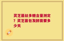 灵芝菌丝多糖含量测定？灵芝菌包发酵需要多少天