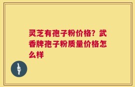 灵芝有孢子粉价格？武香牌孢子粉质量价格怎么样
