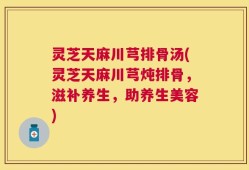 灵芝天麻川芎排骨汤(灵芝天麻川芎炖排骨，滋补养生，助养生美容)