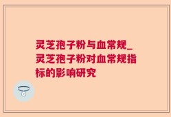 灵芝孢子粉与血常规_灵芝孢子粉对血常规指标的影响研究