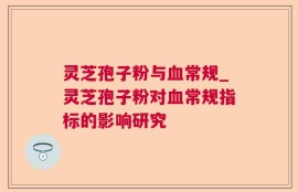 灵芝孢子粉与血常规_灵芝孢子粉对血常规指标的影响研究