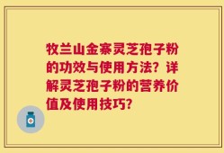 牧兰山金寨灵芝孢子粉的功效与使用方法？详解灵芝孢子粉的营养价值及使用技巧？