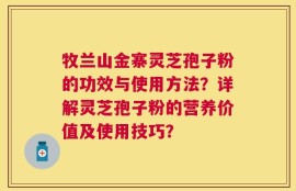 牧兰山金寨灵芝孢子粉的功效与使用方法？详解灵芝孢子粉的营养价值及使用技巧？