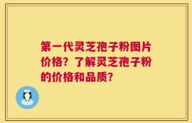 第一代灵芝孢子粉图片价格？了解灵芝孢子粉的价格和品质？