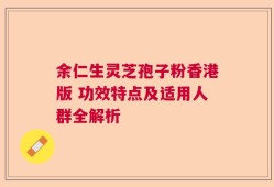 余仁生灵芝孢子粉香港版 功效特点及适用人群全解析