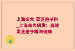 上海交大 灵芝孢子粉_上海交大研发：高效灵芝孢子粉与健康