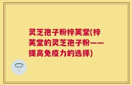灵芝孢子粉梓芙堂(梓芙堂的灵芝孢子粉——提高免疫力的选择)