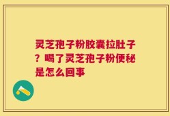 灵芝孢子粉胶囊拉肚子？喝了灵芝孢子粉便秘是怎么回事