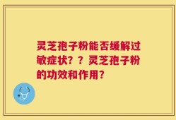 灵芝孢子粉能否缓解过敏症状？？灵芝孢子粉的功效和作用？