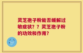 灵芝孢子粉能否缓解过敏症状？？灵芝孢子粉的功效和作用？