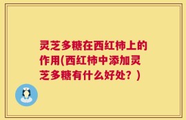 灵芝多糖在西红柿上的作用(西红柿中添加灵芝多糖有什么好处？)