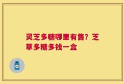 灵芝多糖哪里有售？芝草多糖多钱一盒