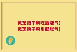灵芝孢子粉吃后涨气(灵芝孢子粉引起胀气)