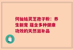 何仙姑灵芝孢子粉：养生新宠 蕴含多种健康功效的天然滋补品
