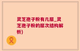 灵芝孢子粉有几层_灵芝孢子粉的层次结构解析)