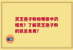 灵芝孢子粉和哪些中药相克？了解灵芝孢子粉的禁忌食用？