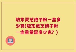 敖东灵芝孢子粉一盒多少克(敖东灵芝孢子粉一盒重量是多少克？)