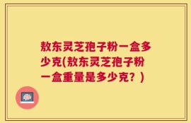 敖东灵芝孢子粉一盒多少克(敖东灵芝孢子粉一盒重量是多少克？)