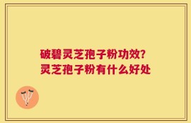 破碧灵芝孢子粉功效？灵芝孢子粉有什么好处
