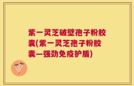 紫一灵芝破壁孢子粉胶囊(紫一灵芝孢子粉胶囊—强劲免疫护盾)