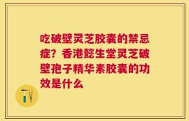吃破壁灵芝胶囊的禁忌症？香港懿生堂灵芝破壁孢子精华素胶囊的功效是什么