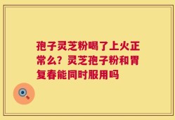 孢子灵芝粉喝了上火正常么？灵芝孢子粉和胃复春能同时服用吗
