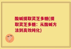 酸碱提取灵芝多糖(提取灵芝多糖：从酸碱方法到高效纯化)
