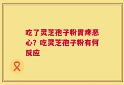 吃了灵芝孢子粉胃疼恶心？吃灵芝孢子粉有何反应