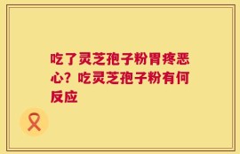 吃了灵芝孢子粉胃疼恶心？吃灵芝孢子粉有何反应
