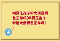 喝灵芝孢子粉大便是褐色正常吗(喝灵芝孢子粉后大便褐色正常吗？)