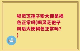 喝灵芝孢子粉大便是褐色正常吗(喝灵芝孢子粉后大便褐色正常吗？)
