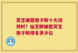 灵芝破壁孢子粉十大功效时？仙芝牌破壁灵芝孢子粉排名多少位