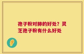 孢子粉对肺的好处？灵芝孢子粉有什么好处