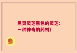 黑灵灵芝黑色的灵芝：一种神奇的药材)