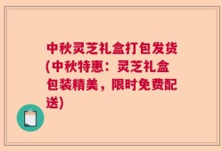 中秋灵芝礼盒打包发货(中秋特惠：灵芝礼盒包装精美，限时免费配送)