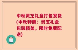 中秋灵芝礼盒打包发货(中秋特惠：灵芝礼盒包装精美，限时免费配送)