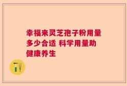 幸福来灵芝孢子粉用量多少合适 科学用量助健康养生