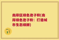 南岸区绿色孢子粉(南岸绿色孢子粉：打造城市生态绿肺)